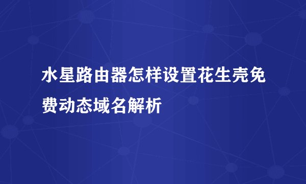水星路由器怎样设置花生壳免费动态域名解析