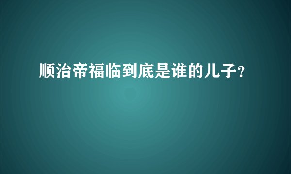 顺治帝福临到底是谁的儿子？