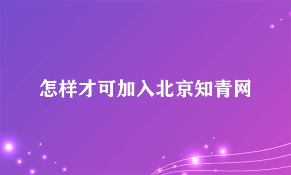 怎样才可加入北京知青网
