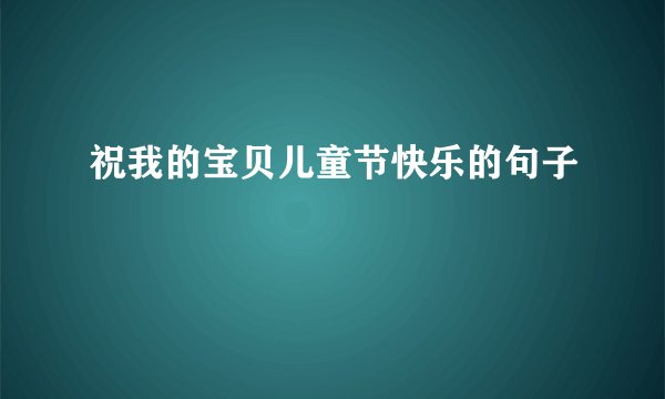 祝我的宝贝儿童节快乐的句子