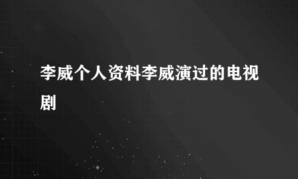 李威个人资料李威演过的电视剧
