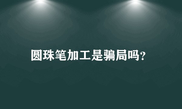 圆珠笔加工是骗局吗？