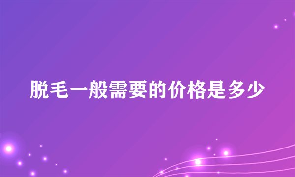 脱毛一般需要的价格是多少