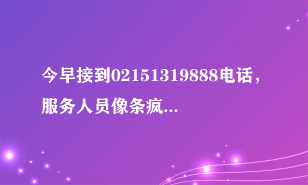 今早接到02151319888电话，服务人员像条疯狗一样推销保险，我不得不自行挂了电话，影响了我一早的心情…