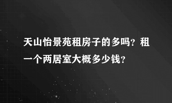 天山怡景苑租房子的多吗？租一个两居室大概多少钱？