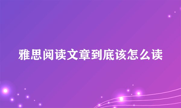 雅思阅读文章到底该怎么读