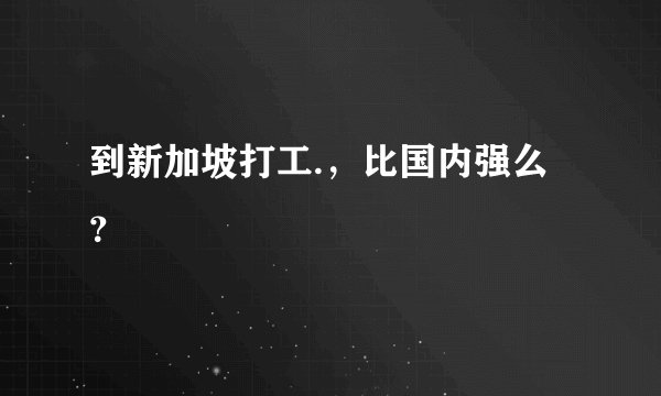 到新加坡打工.，比国内强么？