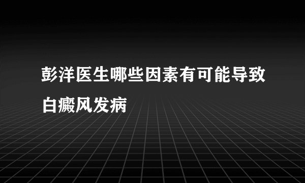 彭洋医生哪些因素有可能导致白癜风发病
