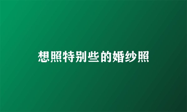 想照特别些的婚纱照