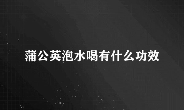蒲公英泡水喝有什么功效