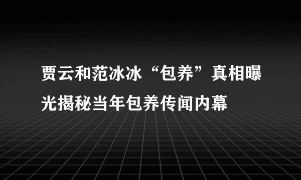 贾云和范冰冰“包养”真相曝光揭秘当年包养传闻内幕