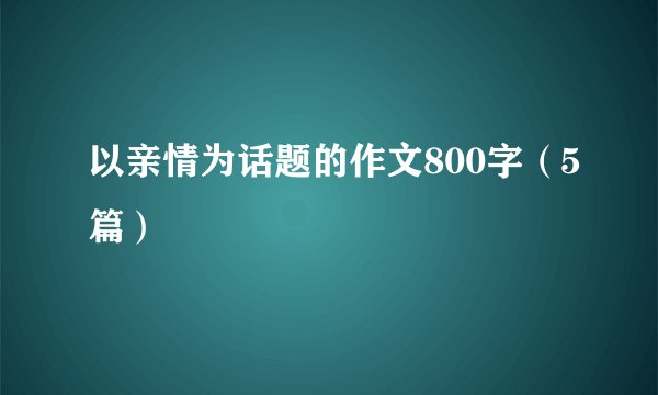 以亲情为话题的作文800字（5篇）
