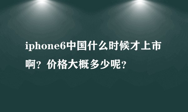 iphone6中国什么时候才上市啊?价格大概多少呢?