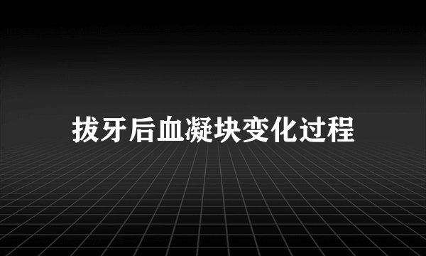 拔牙后血凝块变化过程