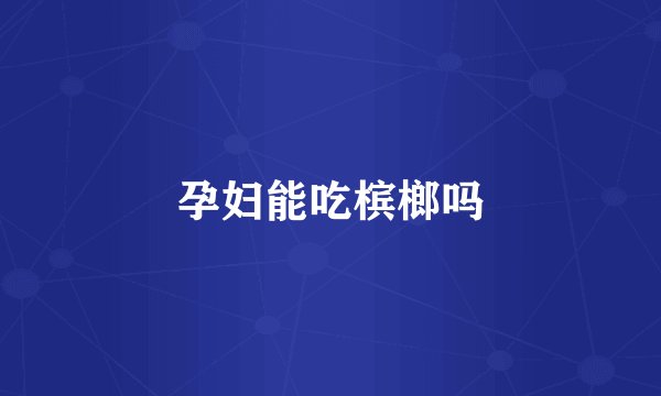 孕妇能吃槟榔吗