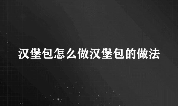汉堡包怎么做汉堡包的做法