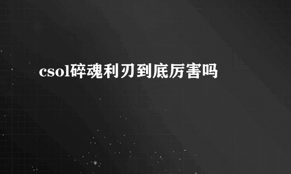 csol碎魂利刃到底厉害吗