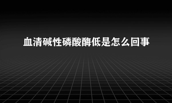 血清碱性磷酸酶低是怎么回事