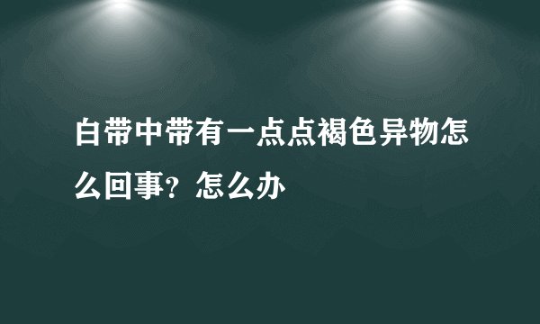 白带中带有一点点褐色异物怎么回事？怎么办