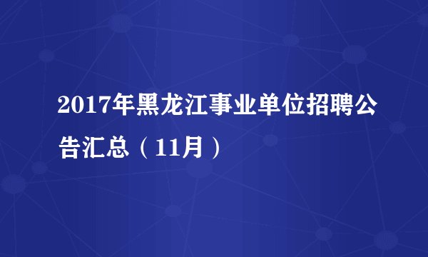 2017年黑龙江事业单位招聘公告汇总（11月）