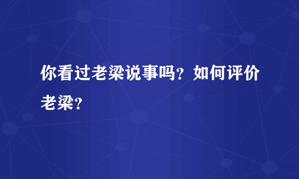 你看过老梁说事吗?如何评价老梁?