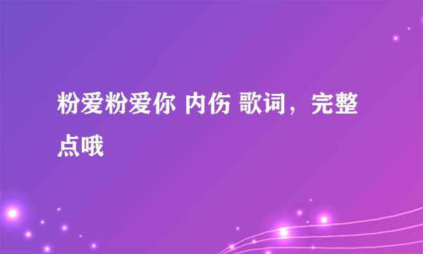 粉爱粉爱你 内伤 歌词，完整点哦
