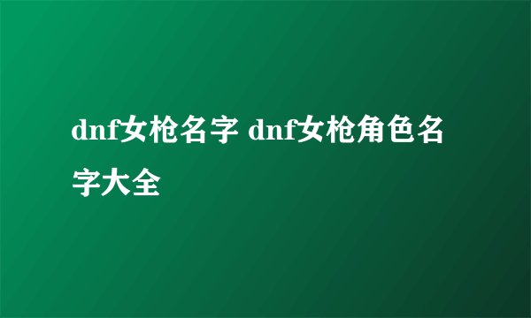 dnf女枪名字 dnf女枪角色名字大全