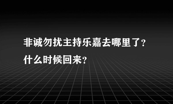 非诚勿扰主持乐嘉去哪里了？什么时候回来？