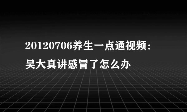 20120706养生一点通视频:吴大真讲感冒了怎么办