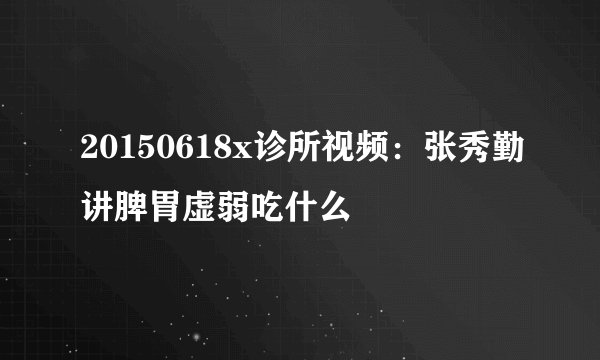 20150618x诊所视频:张秀勤讲脾胃虚弱吃什么