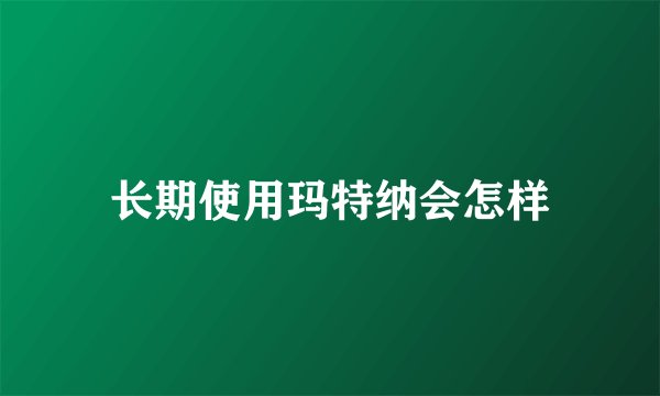 长期使用玛特纳会怎样
