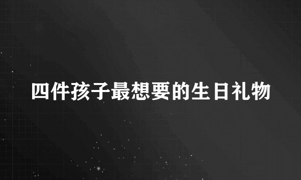 四件孩子最想要的生日礼物