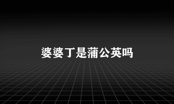 婆婆丁是蒲公英吗