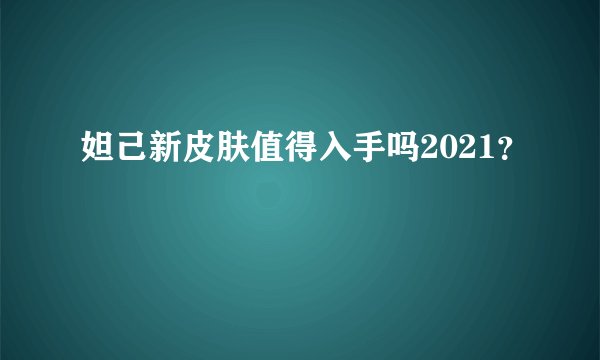 妲己新皮肤值得入手吗2021？