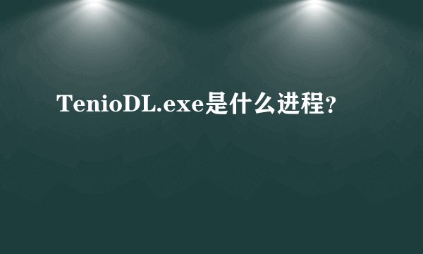 TenioDL.exe是什么进程？