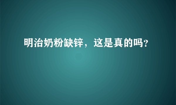 明治奶粉缺锌，这是真的吗？