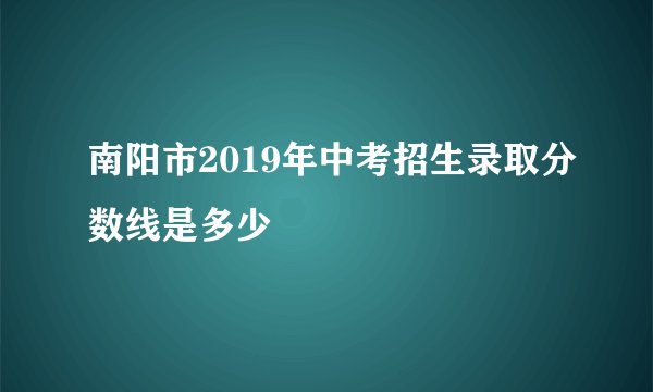 南阳市2019年中考招生录取分数线是多少