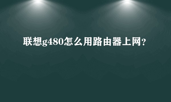 联想g480怎么用路由器上网？