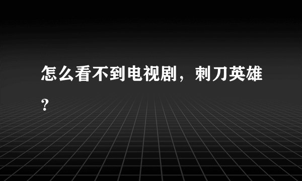 怎么看不到电视剧，刺刀英雄？