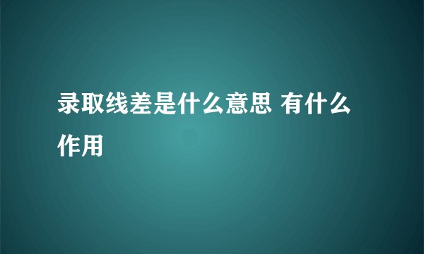 录取线差是什么意思 有什么作用