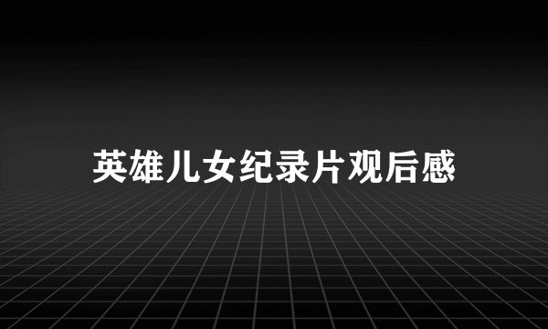英雄儿女纪录片观后感