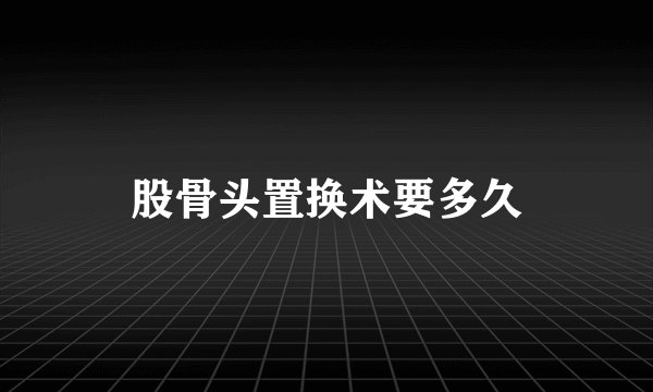 股骨头置换术要多久