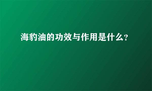 海豹油的功效与作用是什么？