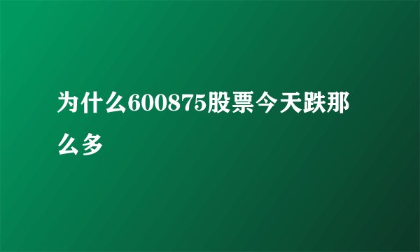 为什么600875股票今天跌那么多