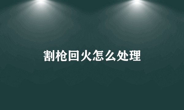 割枪回火怎么处理