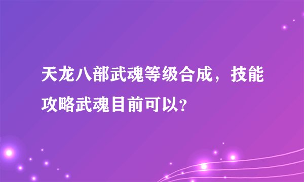 天龙八部武魂等级合成,技能攻略武魂目前可以?