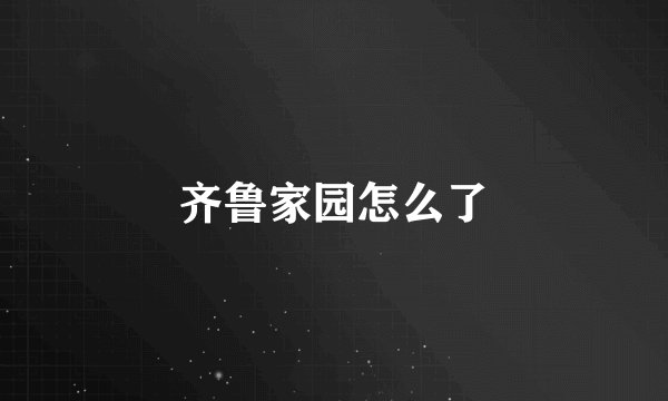 齐鲁家园怎么了