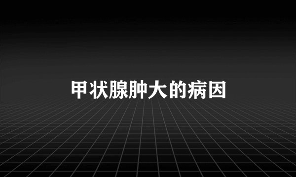 甲状腺肿大的病因