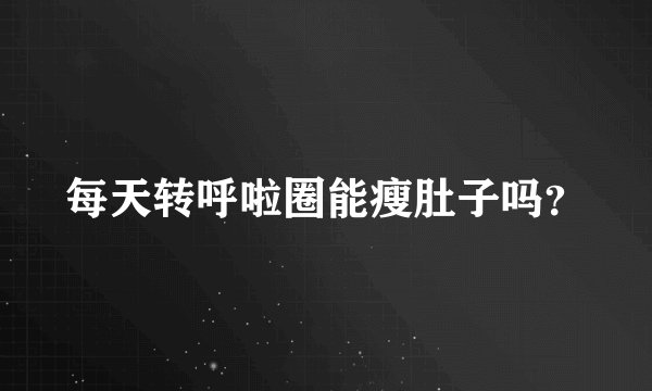 每天转呼啦圈能瘦肚子吗？
