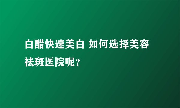 白醋快速美白 如何选择美容祛斑医院呢？